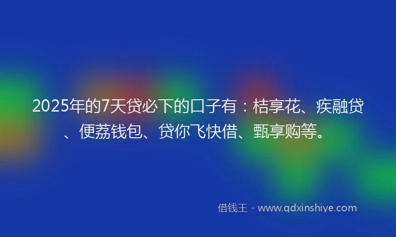 2025年的7天贷必下的口子有：桔享花、疾融贷、便荔钱包、贷你飞快借、甄享购等。