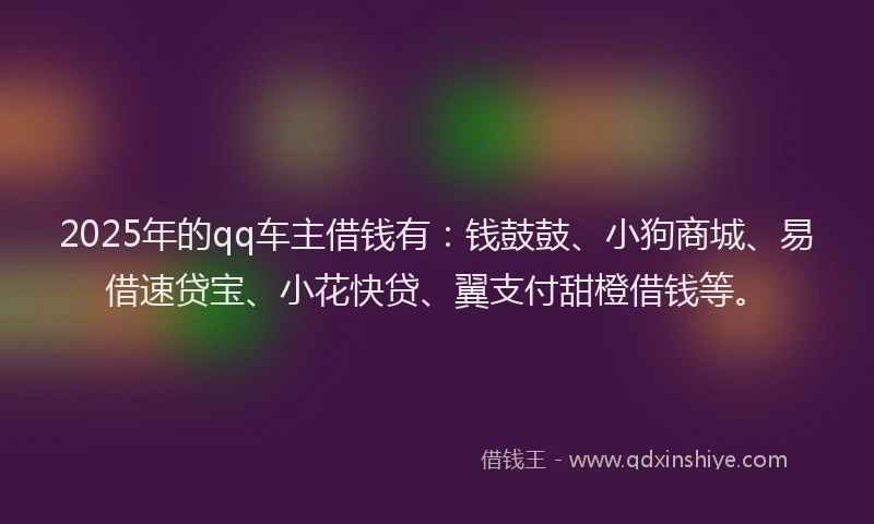 2025年的qq车主借钱有：钱鼓鼓、小狗商城、易借速贷宝、小花快贷、翼支付甜橙借钱等。