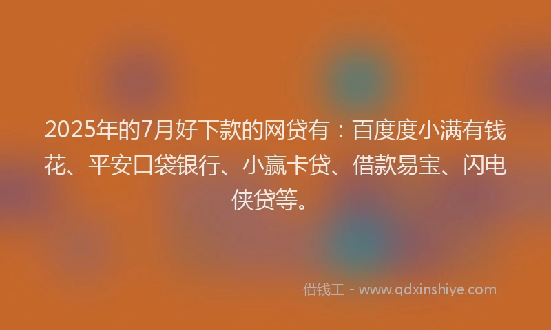 2025年的7月好下款的网贷有：百度度小满有钱花、平安口袋银行、小赢卡贷、借款易宝、闪电侠贷等。