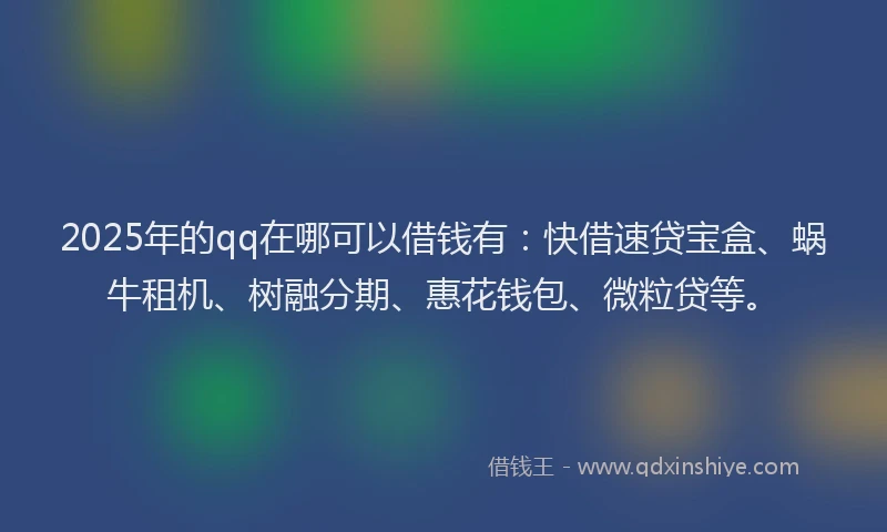 2025年的qq在哪可以借钱有：快借速贷宝盒、蜗牛租机、树融分期、惠花钱包、微粒贷等。