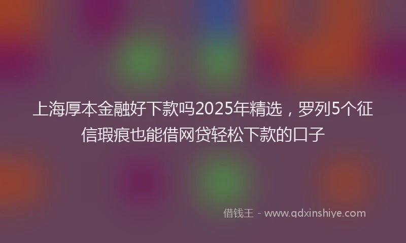 上海厚本金融好下款吗2025年精选，罗列5个征信瑕疵也能借网贷轻松下款的口子
