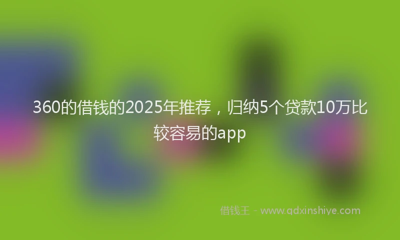 360的借钱的2025年推荐，归纳5个贷款10万比较容易的app