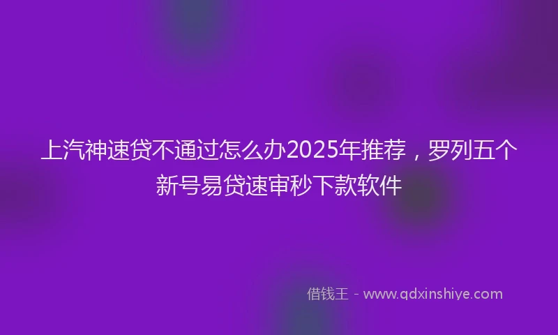 上汽神速贷不通过怎么办2025年推荐，罗列五个新号易贷速审秒下款软件