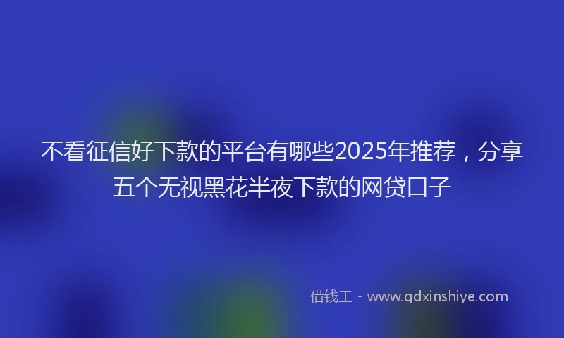 不看征信好下款的平台有哪些2025年推荐，分享五个无视黑花半夜下款的网贷口子