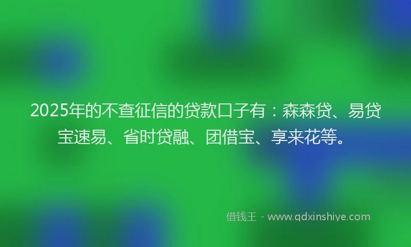 2025年的不查征信的贷款口子有：森森贷、易贷宝速易、省时贷融、团借宝、享来花等。