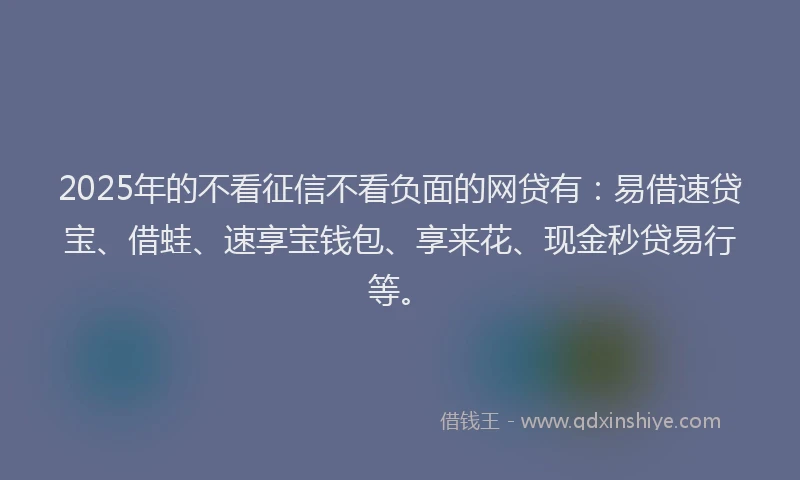 2025年的不看征信不看负面的网贷有：易借速贷宝、借蛙、速享宝钱包、享来花、现金秒贷易行等。