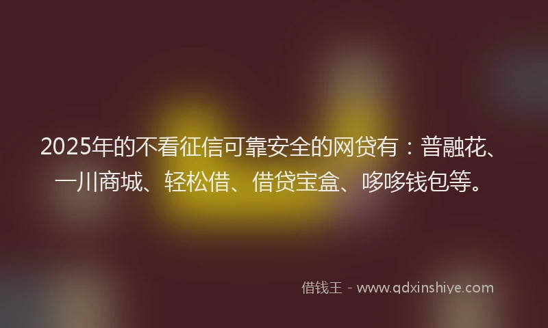 2025年的不看征信可靠安全的网贷有：普融花、一川商城、轻松借、借贷宝盒、哆哆钱包等。