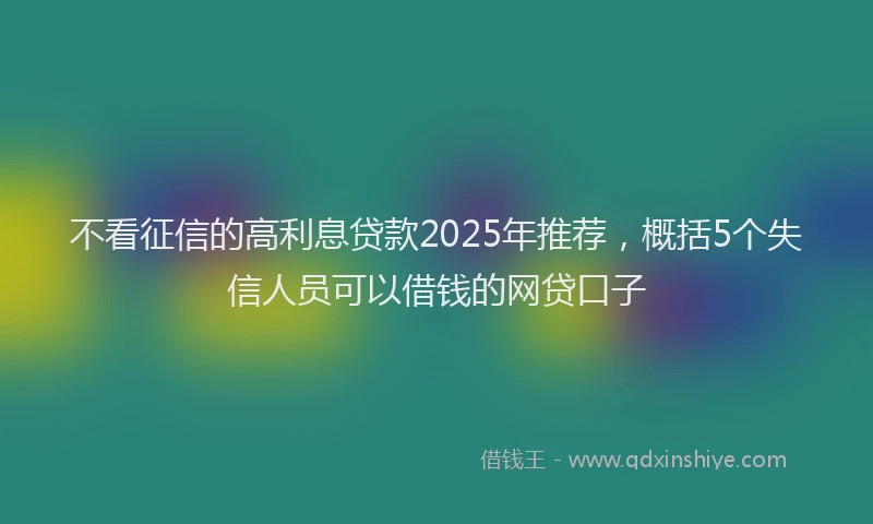 不看征信的高利息贷款2025年推荐，概括5个失信人员可以借钱的网贷口子