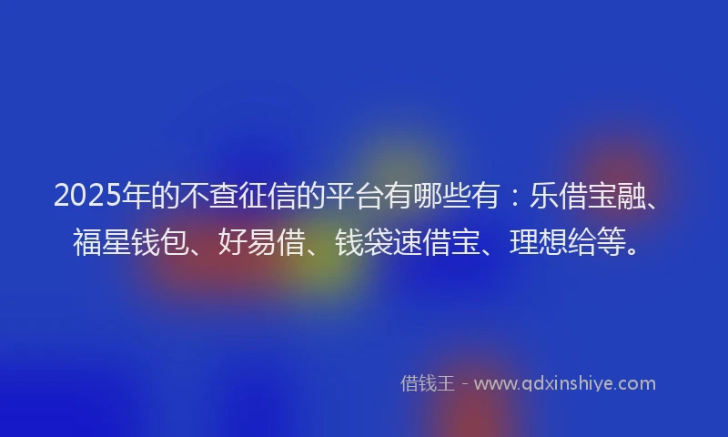 2025年的不查征信的平台有哪些有：乐借宝融、福星钱包、好易借、钱袋速借宝、理想给等。