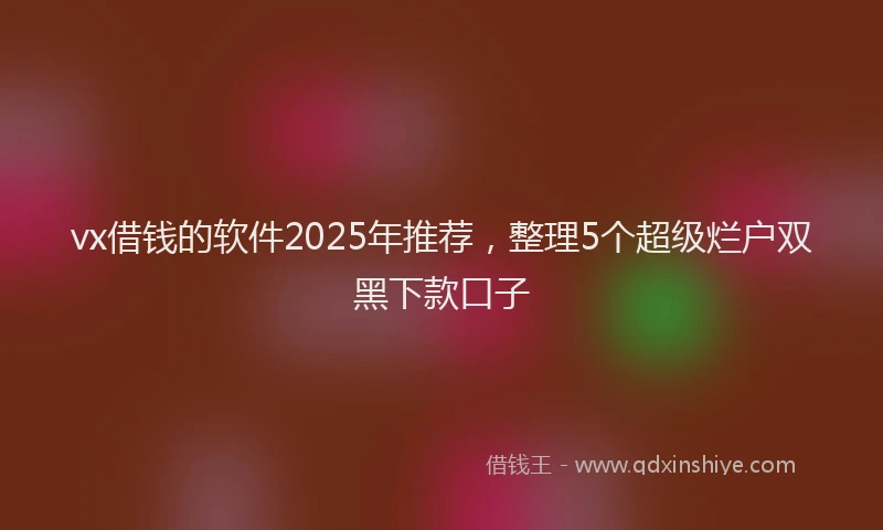 vx借钱的软件2025年推荐，整理5个超级烂户双黑下款口子