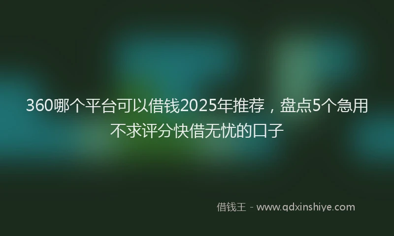 360哪个平台可以借钱2025年推荐，盘点5个急用不求评分快借无忧的口子