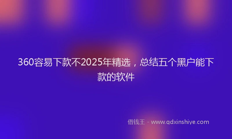 360容易下款不2025年精选，总结五个黑户能下款的软件