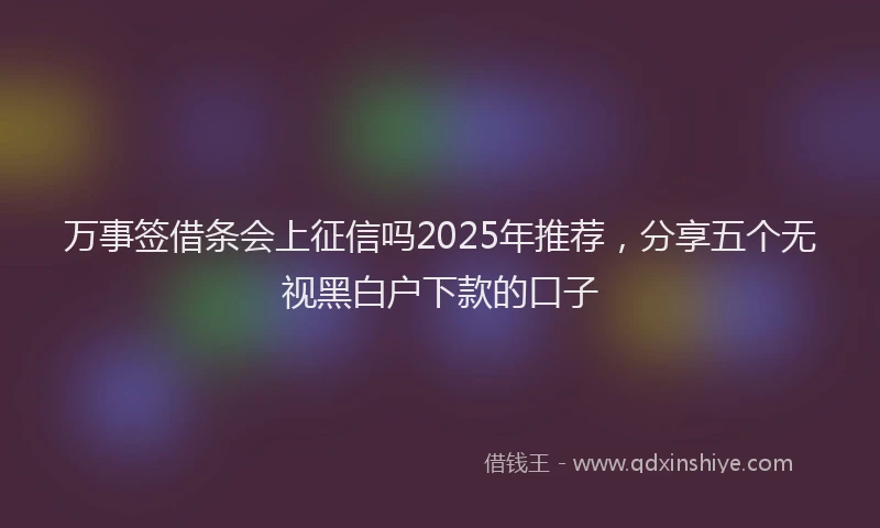 万事签借条会上征信吗2025年推荐，分享五个无视黑白户下款的口子