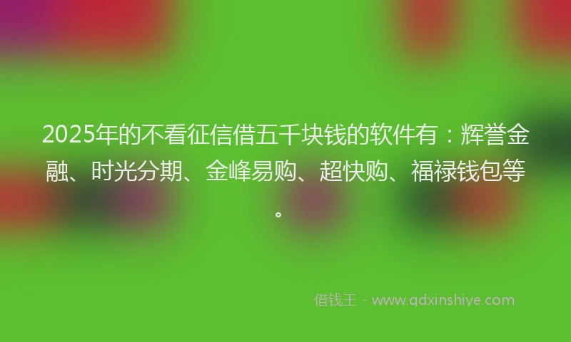 2025年的不看征信借五千块钱的软件有：辉誉金融、时光分期、金峰易购、超快购、福禄钱包等。