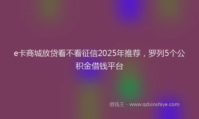 e卡商城放贷看不看征信2025年推荐，罗列5个公积金借钱平台
