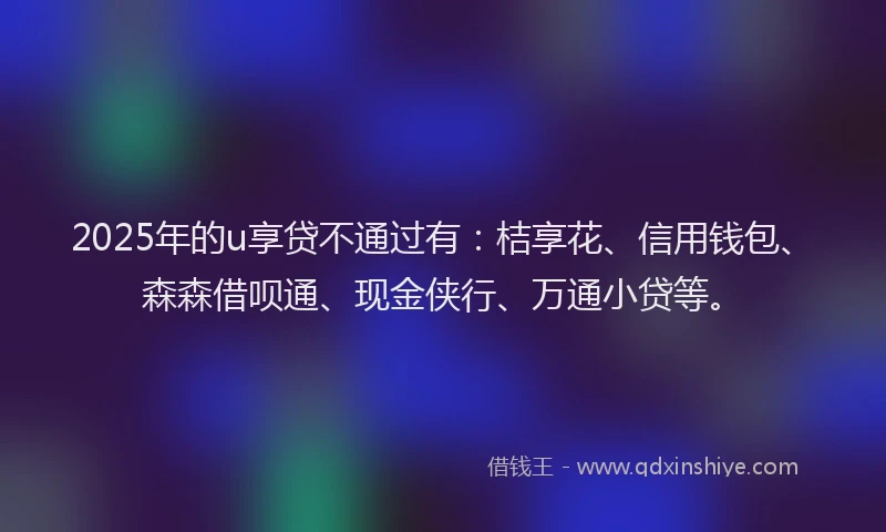 2025年的u享贷不通过有：桔享花、信用钱包、森森借呗通、现金侠行、万通小贷等。