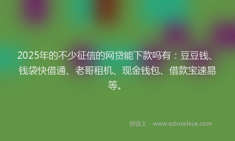 2025年的不少征信的网贷能下款吗有：豆豆钱、钱袋快借通、老哥租机、现金钱包、借款宝速易等。