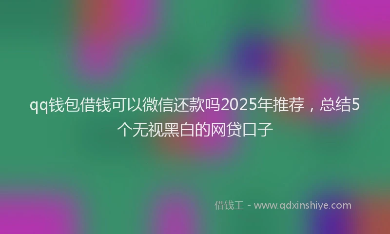 qq钱包借钱可以微信还款吗2025年推荐，总结5个无视黑白的网贷口子