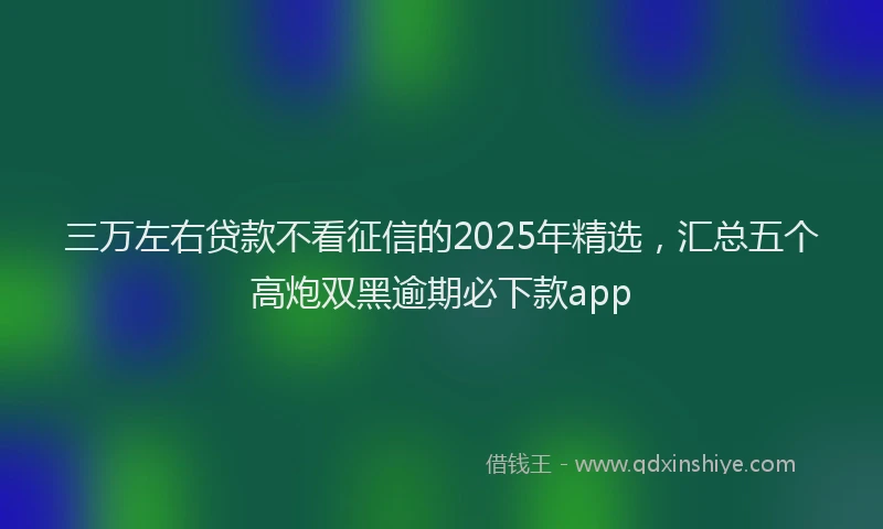 三万左右贷款不看征信的2025年精选，汇总五个高炮双黑逾期必下款app