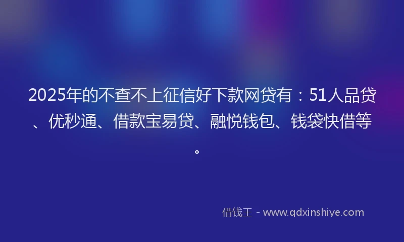 2025年的不查不上征信好下款网贷有：51人品贷、优秒通、借款宝易贷、融悦钱包、钱袋快借等。
