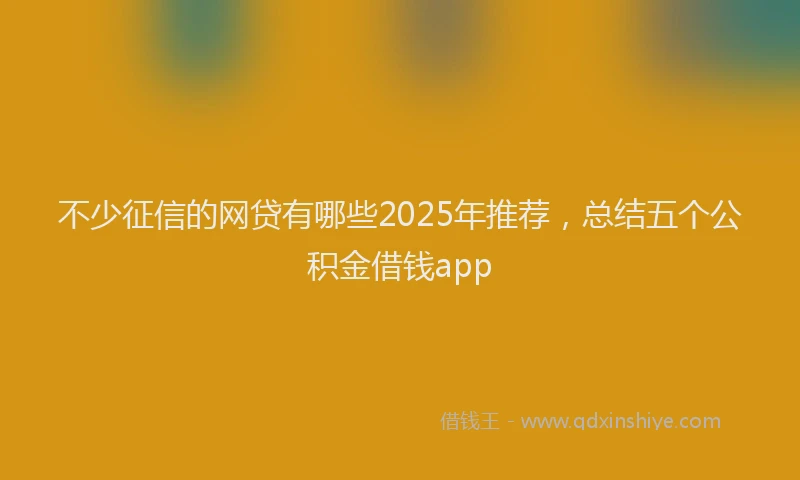 不少征信的网贷有哪些2025年推荐，总结五个公积金借钱app