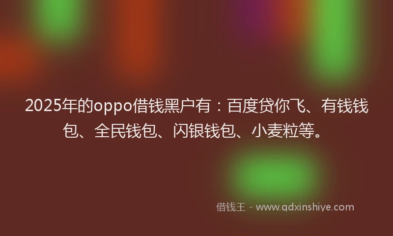 2025年的oppo借钱黑户有：百度贷你飞、有钱钱包、全民钱包、闪银钱包、小麦粒等。