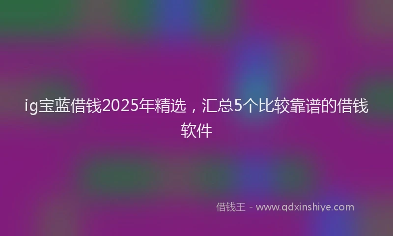 ig宝蓝借钱2025年精选，汇总5个比较靠谱的借钱软件