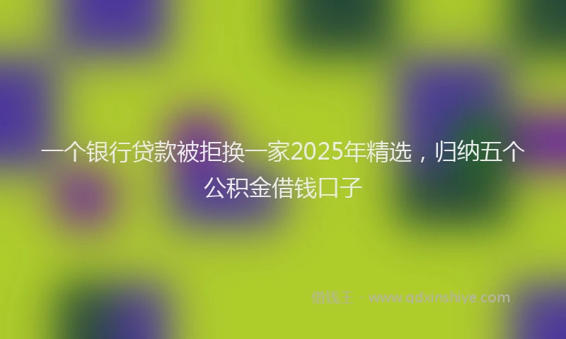 一个银行贷款被拒换一家2025年精选，归纳五个公积金借钱口子