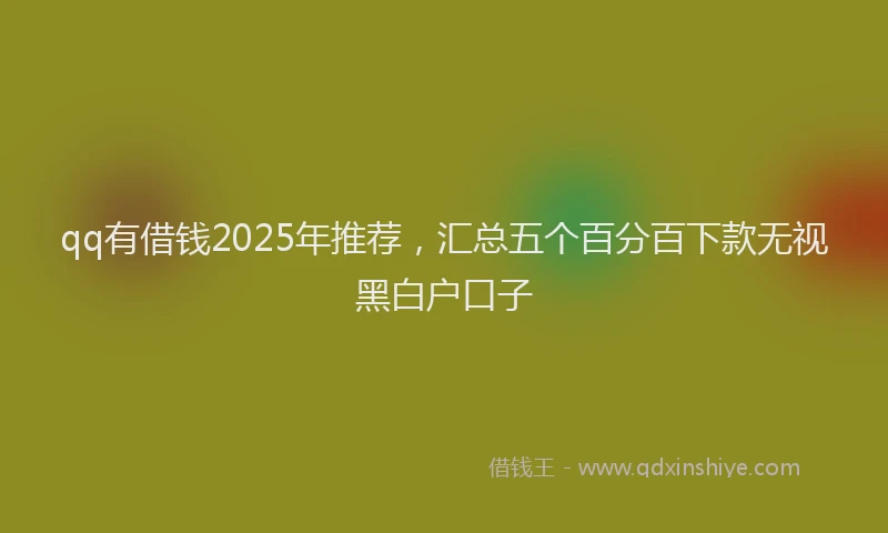 qq有借钱2025年推荐，汇总五个百分百下款无视黑白户口子