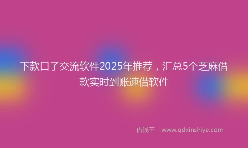 下款口子交流软件2025年推荐，汇总5个芝麻借款实时到账速借软件