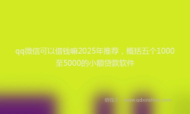 qq微信可以借钱嘛2025年推荐，概括五个1000至5000的小额贷款软件