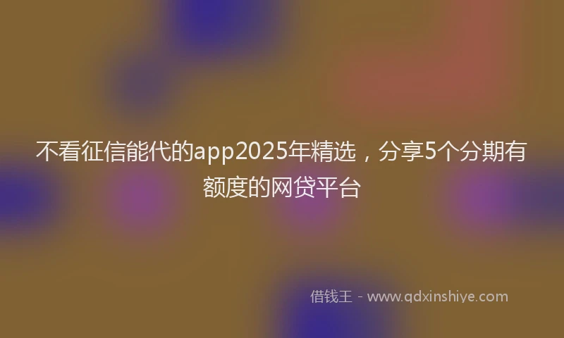 不看征信能代的app2025年精选，分享5个分期有额度的网贷平台