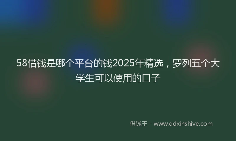 58借钱是哪个平台的钱2025年精选，罗列五个大学生可以使用的口子