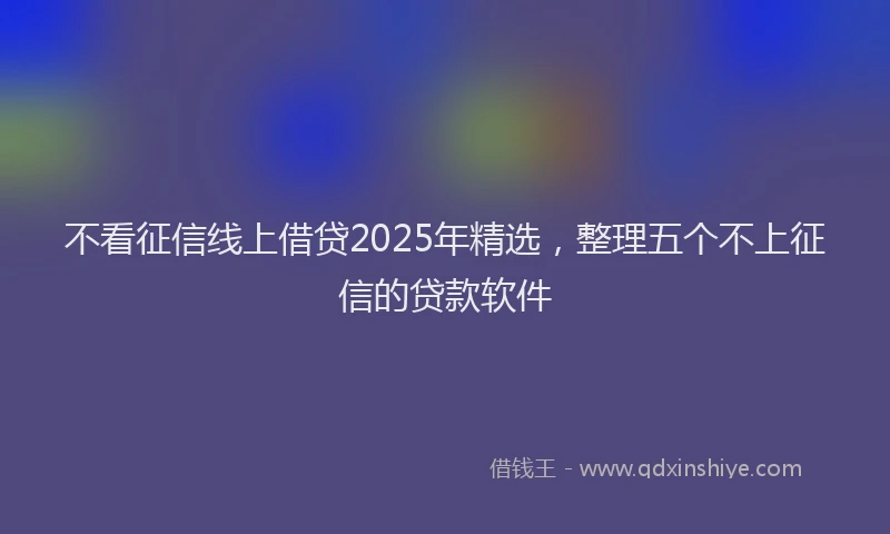 不看征信线上借贷2025年精选，整理五个不上征信的贷款软件