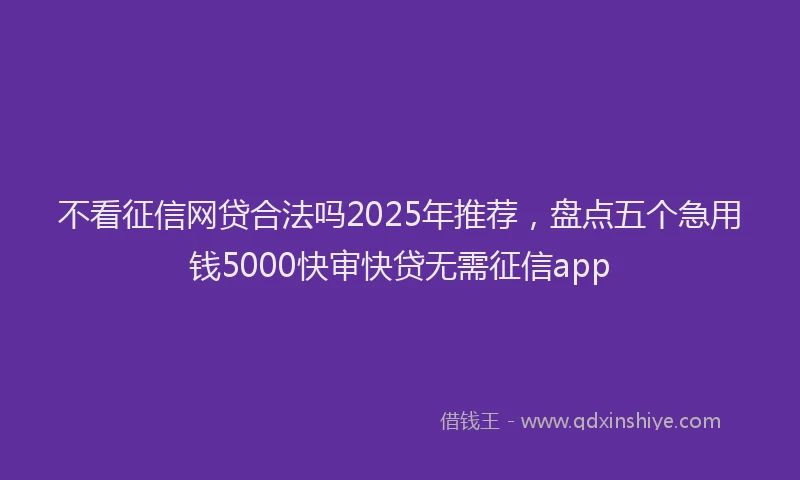 不看征信网贷合法吗2025年推荐，盘点五个急用钱5000快审快贷无需征信app