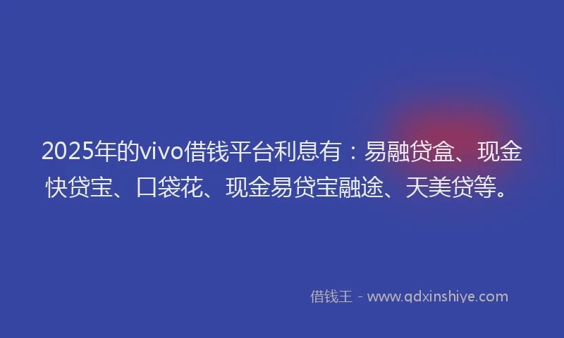 2025年的vivo借钱平台利息有：易融贷盒、现金快贷宝、口袋花、现金易贷宝融途、天美贷等。