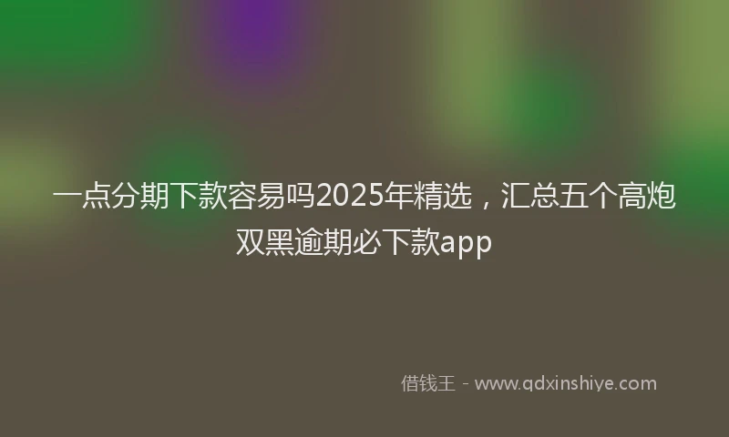一点分期下款容易吗2025年精选，汇总五个高炮双黑逾期必下款app