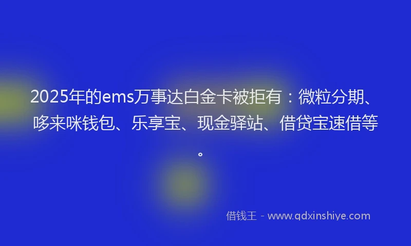 2025年的ems万事达白金卡被拒有：微粒分期、哆来咪钱包、乐享宝、现金驿站、借贷宝速借等。