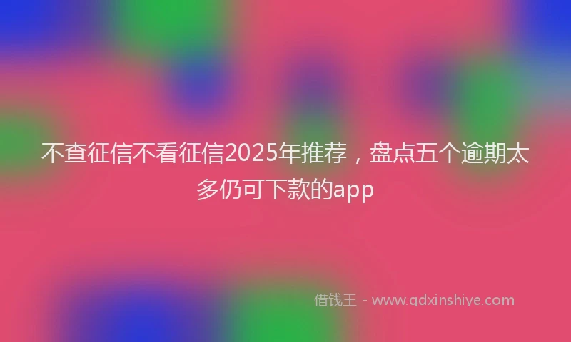不查征信不看征信2025年推荐，盘点五个逾期太多仍可下款的app