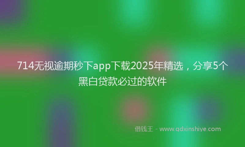 714无视逾期秒下app下载2025年精选，分享5个黑白贷款必过的软件