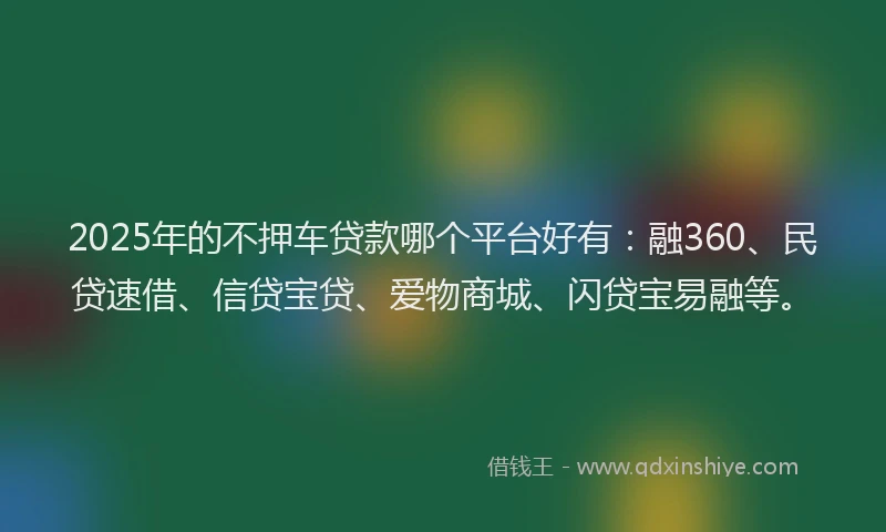 2025年的不押车贷款哪个平台好有：融360、民贷速借、信贷宝贷、爱物商城、闪贷宝易融等。