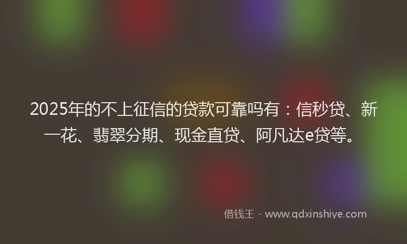 2025年的不上征信的贷款可靠吗有：信秒贷、新一花、翡翠分期、现金直贷、阿凡达e贷等。