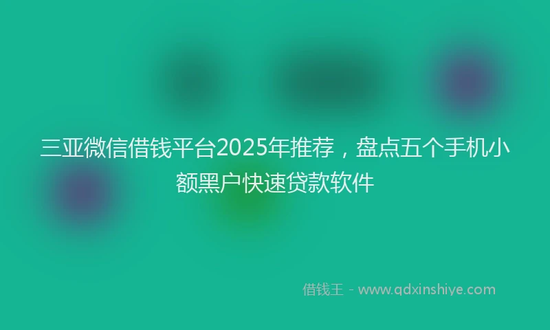 三亚微信借钱平台2025年推荐，盘点五个手机小额黑户快速贷款软件