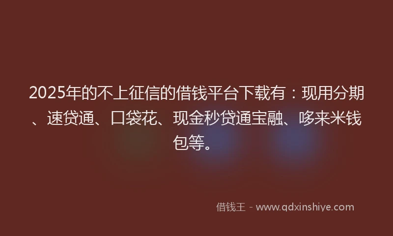 2025年的不上征信的借钱平台下载有：现用分期、速贷通、口袋花、现金秒贷通宝融、哆来米钱包等。