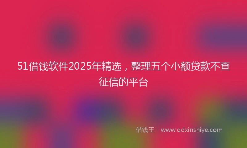 51借钱软件2025年精选，整理五个小额贷款不查征信的平台