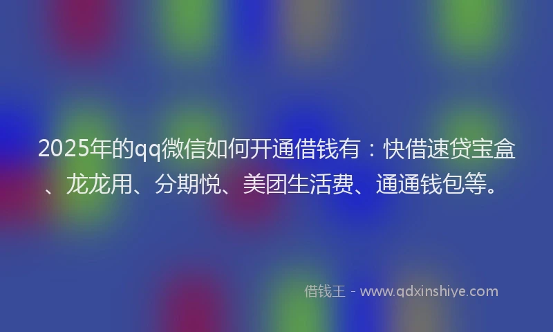 2025年的qq微信如何开通借钱有：快借速贷宝盒、龙龙用、分期悦、美团生活费、通通钱包等。