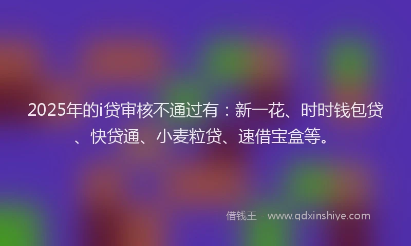 2025年的i贷审核不通过有：新一花、时时钱包贷、快贷通、小麦粒贷、速借宝盒等。