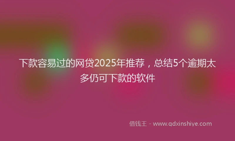 下款容易过的网贷2025年推荐，总结5个逾期太多仍可下款的软件