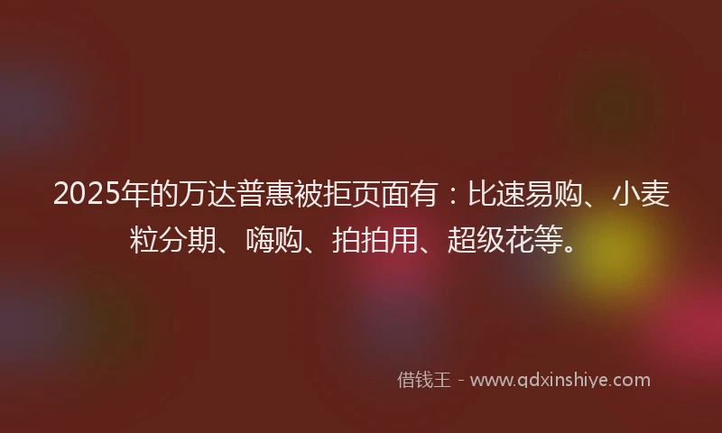 2025年的万达普惠被拒页面有：比速易购、小麦粒分期、嗨购、拍拍用、超级花等。
