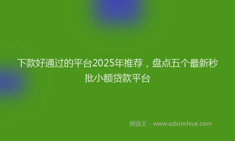 下款好通过的平台2025年推荐，盘点五个最新秒批小额贷款平台